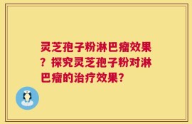 灵芝孢子粉淋巴瘤效果？探究灵芝孢子粉对淋巴瘤的治疗效果？