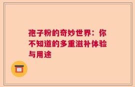 孢子粉的奇妙世界：你不知道的多重滋补体验与用途