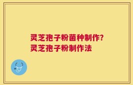 灵芝孢子粉菌种制作？灵芝孢子粉制作法