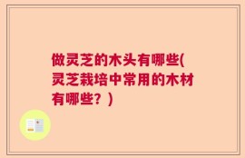 做灵芝的木头有哪些(灵芝栽培中常用的木材有哪些？)