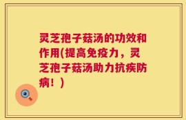 灵芝孢子菇汤的功效和作用(提高免疫力，灵芝孢子菇汤助力抗疾防病！)