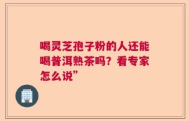 喝灵芝孢子粉的人还能喝普洱熟茶吗？看专家怎么说”