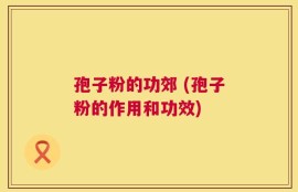 孢子粉的功郊 (孢子粉的作用和功效)