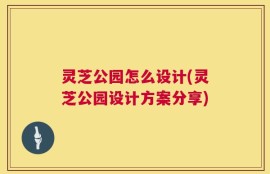 灵芝公园怎么设计(灵芝公园设计方案分享)