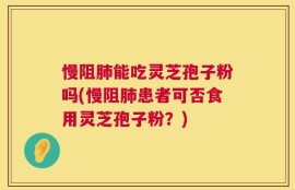 慢阻肺能吃灵芝孢子粉吗(慢阻肺患者可否食用灵芝孢子粉？)