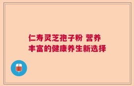仁寿灵芝孢子粉 营养丰富的健康养生新选择