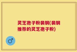 灵芝孢子粉裴钢(裴钢推荐的灵芝孢子粉)