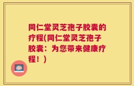 同仁堂灵芝孢子胶囊的疗程(同仁堂灵芝孢子胶囊：为您带来健康疗程！)