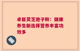 卓臣灵芝孢子粉：健康养生新选择营养丰富功效多