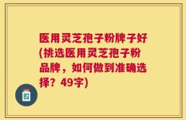 医用灵芝孢子粉牌子好(挑选医用灵芝孢子粉品牌，如何做到准确选择？49字)