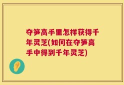 夺笋高手里怎样获得千年灵芝(如何在夺笋高手中得到千年灵芝)