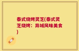泰式烧烤灵芝(泰式灵芝烧烤：异域风味美食)