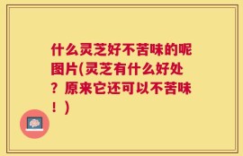 什么灵芝好不苦味的呢图片(灵芝有什么好处？原来它还可以不苦味！)