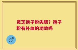 灵芝孢子粉失眠？孢子粉有补血的功效吗