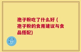 孢子粉吃了什么好 (孢子粉的食用建议与食品搭配)