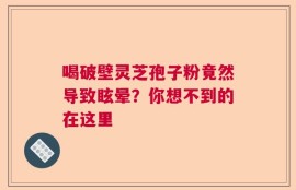 喝破壁灵芝孢子粉竟然导致眩晕？你想不到的在这里