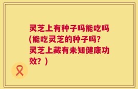 灵芝上有种子吗能吃吗(能吃灵芝的种子吗？灵芝上藏有未知健康功效？)