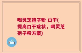 喝灵芝孢子粉 口干(提高口干症状，喝灵芝孢子粉方案)