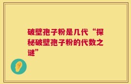 破壁孢子粉是几代“探秘破壁孢子粉的代数之谜”