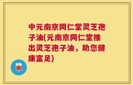 中元南京同仁堂灵芝孢子油(元南京同仁堂推出灵芝孢子油，助您健康富足)