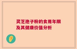 灵芝孢子粉的食用年限及其健康价值分析