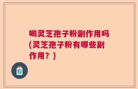 喝灵芝孢子粉副作用吗(灵芝孢子粉有哪些副作用？)