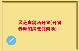 灵芝白鸽汤开胃(开胃养颜的灵芝鸽肉汤)