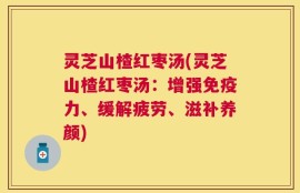 灵芝山楂红枣汤(灵芝山楂红枣汤：增强免疫力、缓解疲劳、滋补养颜)