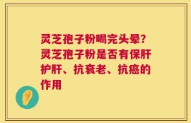 灵芝孢子粉喝完头晕？灵芝孢子粉是否有保肝护肝、抗衰老、抗癌的作用