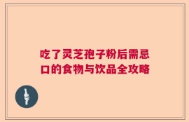 吃了灵芝孢子粉后需忌口的食物与饮品全攻略