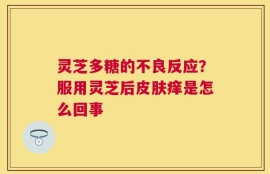 灵芝多糖的不良反应？服用灵芝后皮肤痒是怎么回事