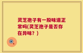 灵芝孢子有一股味道正常吗(灵芝孢子是否存在异味？)