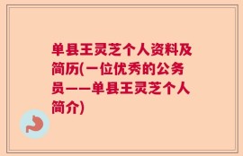 单县王灵芝个人资料及简历(一位优秀的公务员——单县王灵芝个人简介)