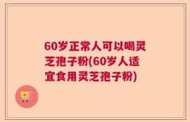 60岁正常人可以喝灵芝孢子粉(60岁人适宜食用灵芝孢子粉)