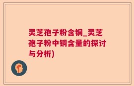 灵芝孢子粉含铜_灵芝孢子粉中铜含量的探讨与分析)