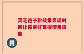 灵芝孢子粉效果显现时间让你更好掌握使用周期