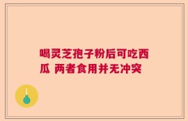 喝灵芝孢子粉后可吃西瓜 两者食用并无冲突
