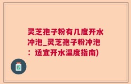 灵芝孢子粉有几度开水冲泡_灵芝孢子粉冲泡：适宜开水温度指南)