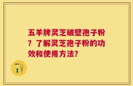 五羊牌灵芝破壁孢子粉？了解灵芝孢子粉的功效和使用方法？