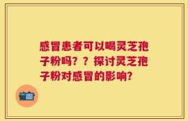 感冒患者可以喝灵芝孢子粉吗？？探讨灵芝孢子粉对感冒的影响？