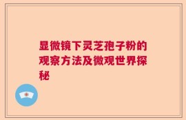 显微镜下灵芝孢子粉的观察方法及微观世界探秘