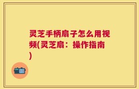 灵芝手柄扇子怎么用视频(灵芝扇：操作指南)