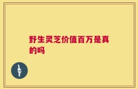 野生灵芝价值百万是真的吗