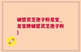 破壁灵芝孢子粉龙宝_龙宝牌破壁灵芝孢子粉)