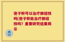 孢子粉可以治疗肺结核吗(孢子粉能治疗肺结核吗？重要研究结果揭示