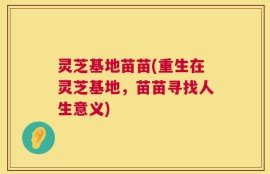 灵芝基地苗苗(重生在灵芝基地，苗苗寻找人生意义)