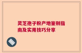 灵芝孢子粉产地鉴别指南及实用技巧分享