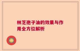 林芝孢子油的效果与作用全方位解析