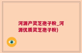 河源产灵芝孢子粉_河源优质灵芝孢子粉)
