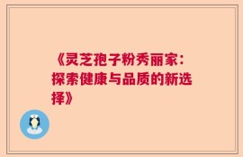 《灵芝孢子粉秀丽家：探索健康与品质的新选择》